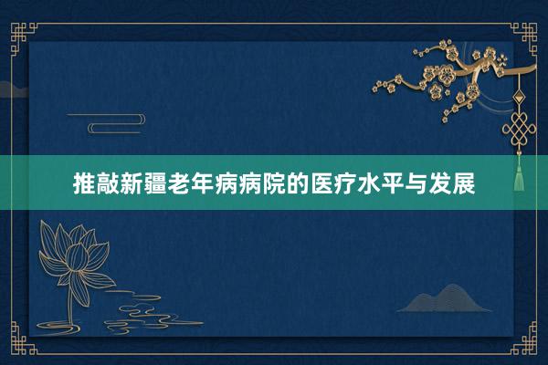 推敲新疆老年病病院的医疗水平与发展